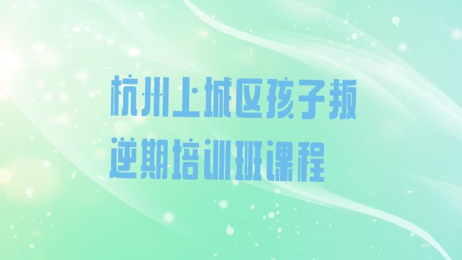 杭州上城区孩子叛逆期培训机构