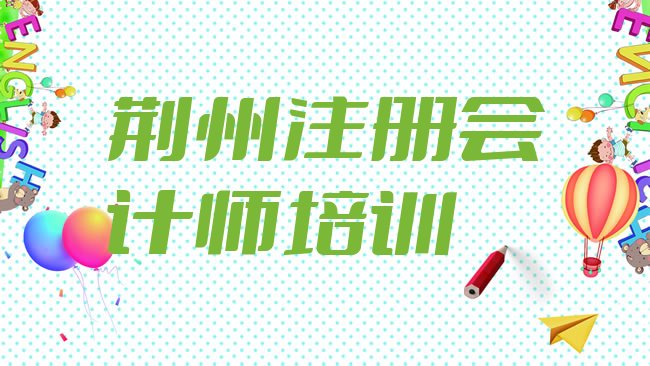 十大荆州沙市区学cpa去哪里学的好又学的快呢排行榜