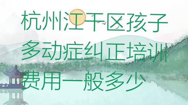 十大杭州江干区孩子多动症纠正培训费用一般多少排行榜