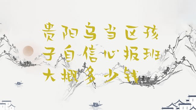 十大贵阳乌当区孩子自信心报班大概多少钱排行榜