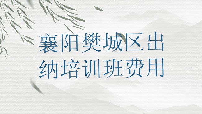 十大襄阳樊城区出纳培训班费用排行榜