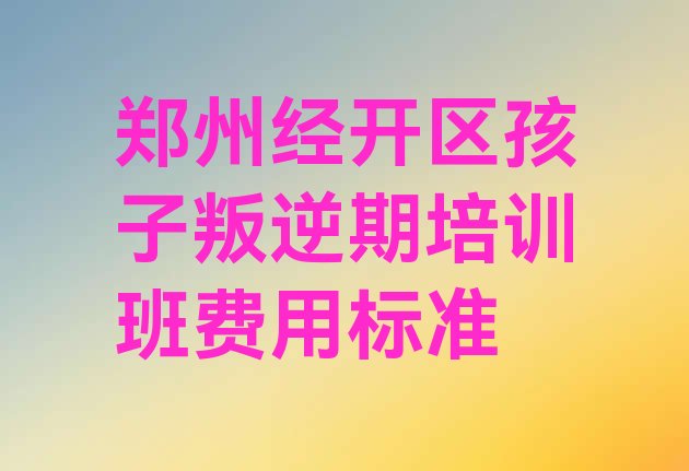 十大郑州经开区孩子叛逆期培训班费用标准排行榜