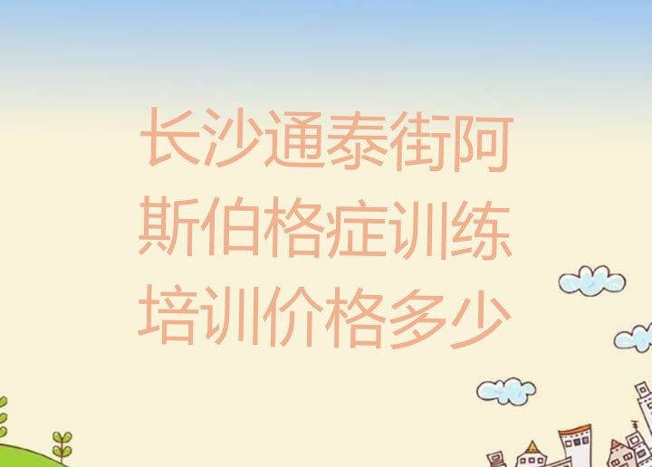 十大长沙通泰街阿斯伯格症训练培训价格多少排行榜
