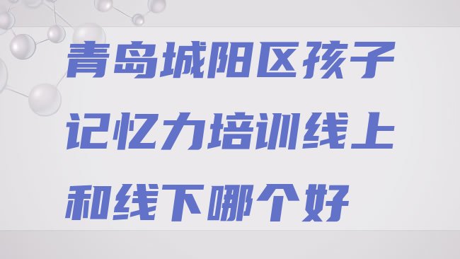 十大青岛城阳区孩子记忆力培训线上和线下哪个好排行榜