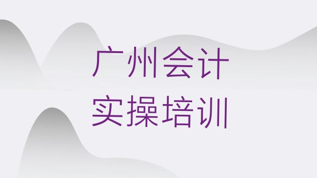 十大广州花都区学会计实操去哪里学排行榜
