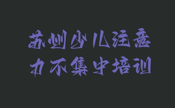 十大苏州姑苏区少儿注意力不集中师资强的培训班叫什么排行榜