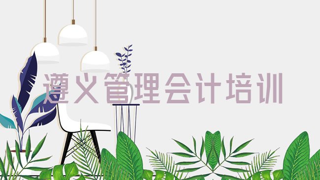 十大遵义播州区管理会计附近有什么管理会计培训班吗排行榜