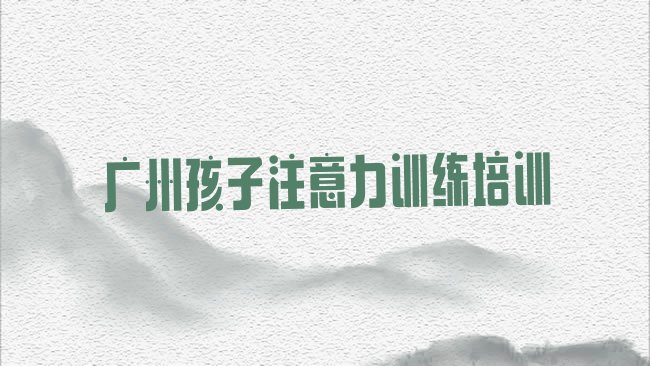 十大广州南沙区孩子注意力训练培训学校联系方式有哪些排行榜
