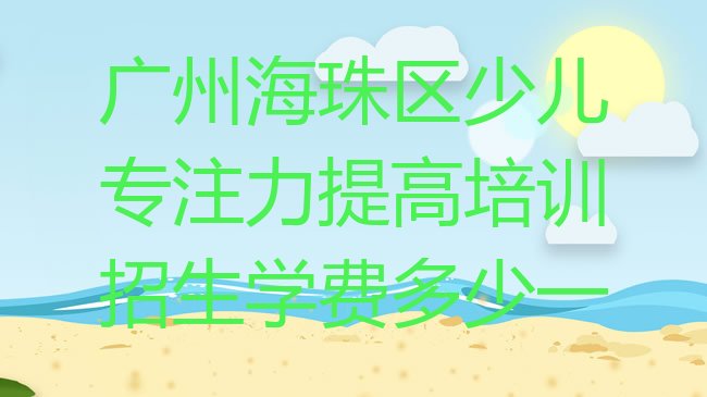 十大广州海珠区少儿专注力提高培训招生学费多少一排行榜