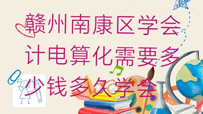 十大赣州南康区学会计电算化需要多少钱多久学会排行榜