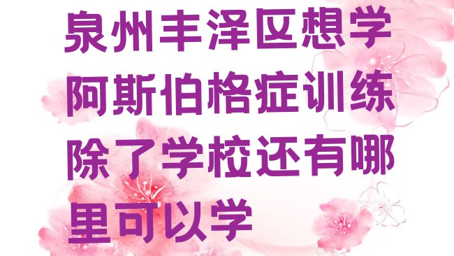 十大泉州丰泽区想学阿斯伯格症训练除了学校还有哪里可以学排行榜
