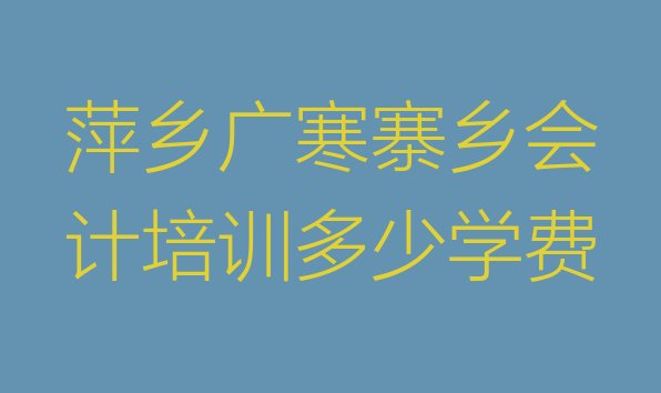 十大萍乡广寒寨乡会计培训多少学费排行榜