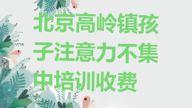 十大北京高岭镇孩子注意力不集中培训收费排行榜