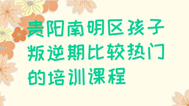 十大贵阳南明区孩子叛逆期比较热门的培训课程排行榜