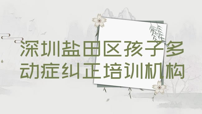 十大深圳盐田区孩子多动症纠正培训费需要多少钱排行榜