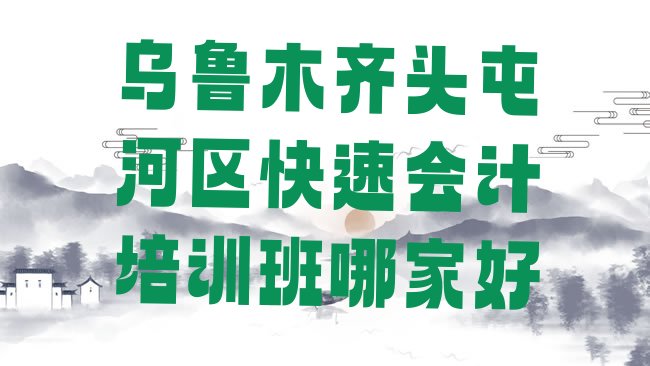 十大乌鲁木齐头屯河区快速会计培训班哪家好排行榜