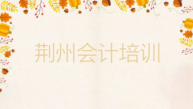 十大荆州荆州区学会计大概要多少费用排行榜