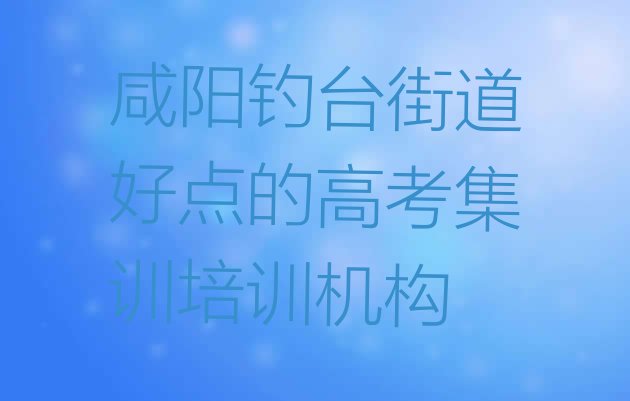十大咸阳钓台街道好点的高考集训培训机构排行榜