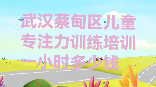 十大武汉蔡甸区儿童专注力训练培训一小时多少钱排行榜