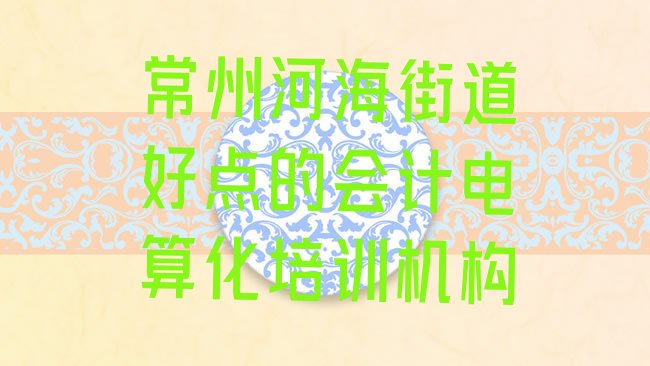 十大常州河海街道好点的会计电算化培训机构排行榜