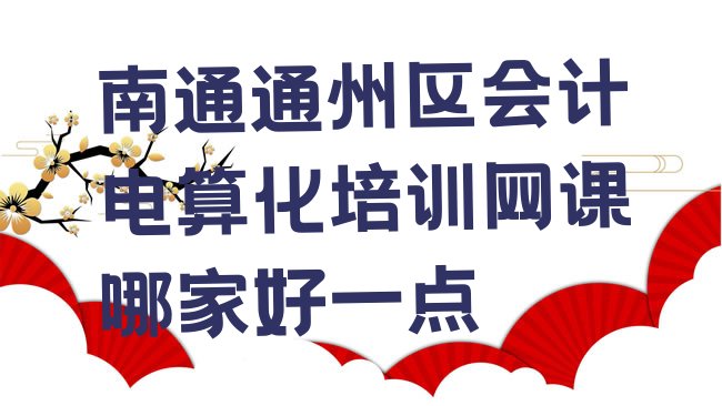 十大南通通州区会计电算化培训网课哪家好一点排行榜