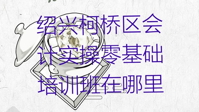 十大绍兴柯桥区会计实操零基础培训班在哪里排行榜