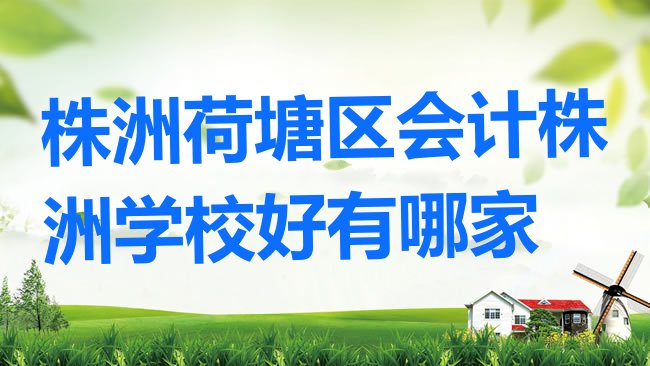 十大株洲荷塘区会计株洲学校好有哪家排行榜