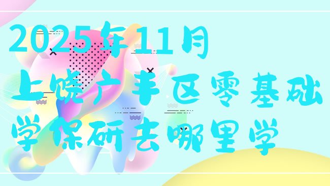 十大2025年11月上饶广丰区零基础学保研去哪里学排行榜