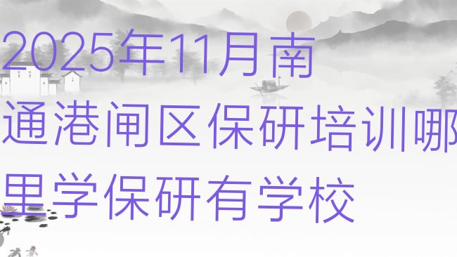 2025年11月南通港闸区保研培训哪里学保研有学校